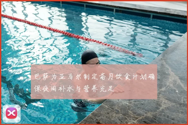 巴萨为亚马尔制定斋月饮食计划确保夜间补水与营养充足