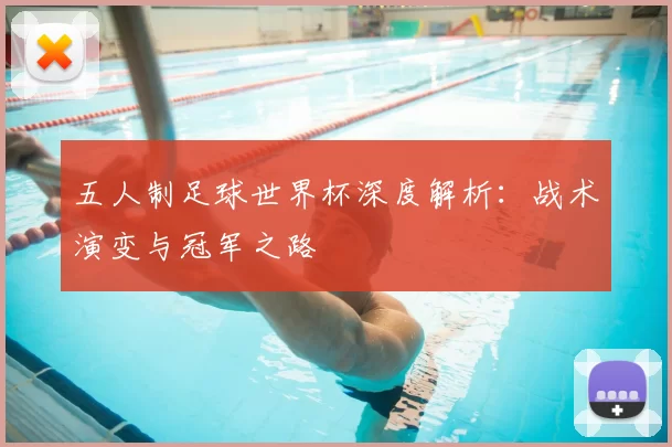 五人制足球世界杯深度解析:战术演变与冠军之路