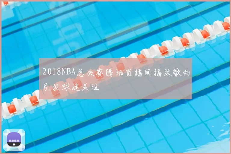 2018NBA总决赛腾讯直播间播放歌曲引发球迷关注