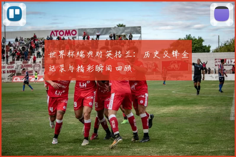 世界杯瑞典对英格兰：历史交锋全记录与精彩瞬间回顾
