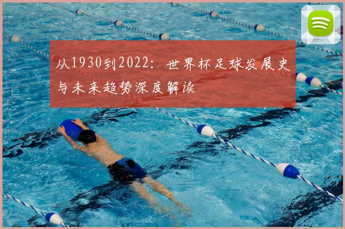 从1930到2022:世界杯足球发展史与未来趋势深度解读