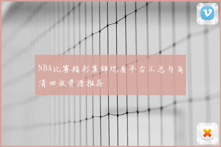 NBA比赛精彩集锦观看平台汇总与高清回放资源推荐