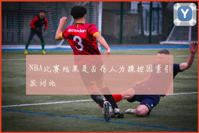 NBA比赛结果是否存人为操控因素引发讨论