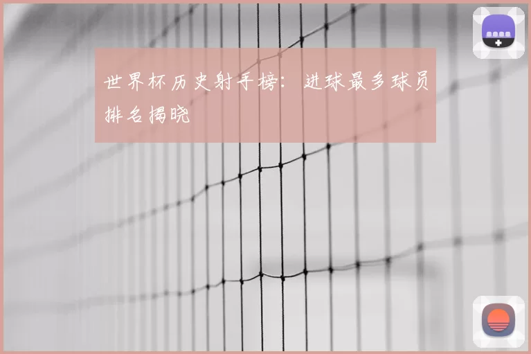 世界杯历史射手榜:进球最多球员排名揭晓