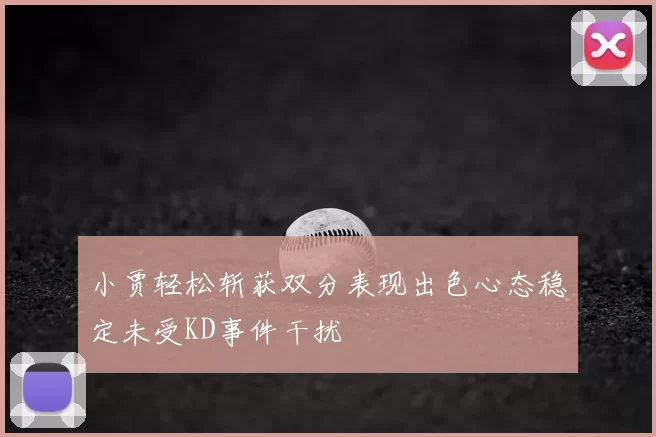 小贾轻松斩获双分表现出色心态稳定未受KD事件干扰