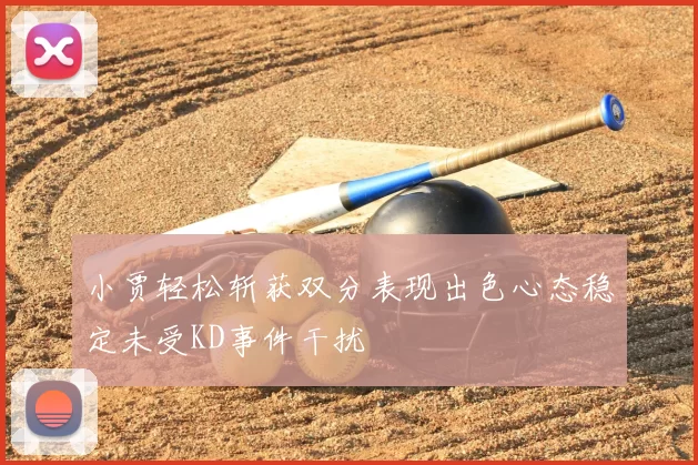 小贾轻松斩获双分表现出色心态稳定未受KD事件干扰