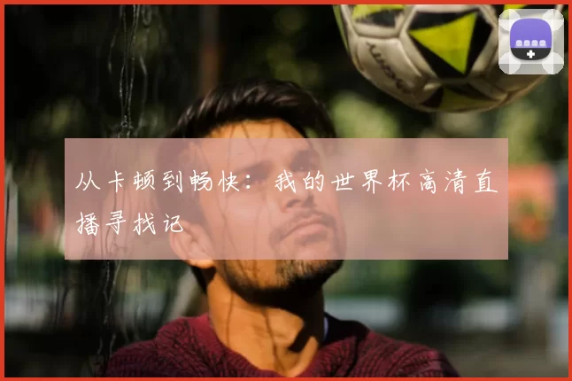 从卡顿到畅快：我的世界杯高清直播寻找记