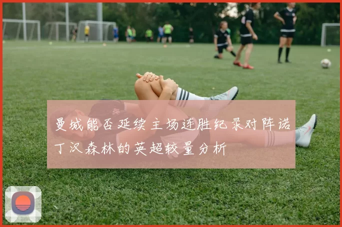 曼城能否延续主场连胜纪录对阵诺丁汉森林的英超较量分析