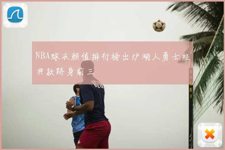 NBA球衣颜值排行榜出炉湖人勇士经典款跻身前三
