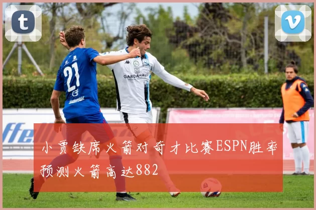 小贾缺席火箭对奇才比赛ESPN胜率预测火箭高达882