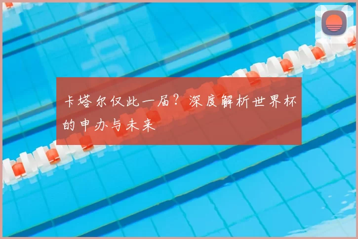 卡塔尔仅此一届?深度解析世界杯的申办与未来
