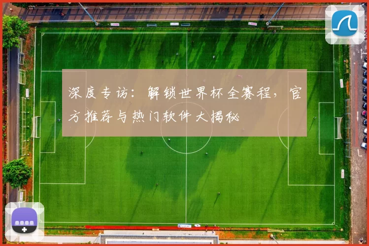 深度专访:解锁世界杯全赛程,官方推荐与热门软件大揭秘