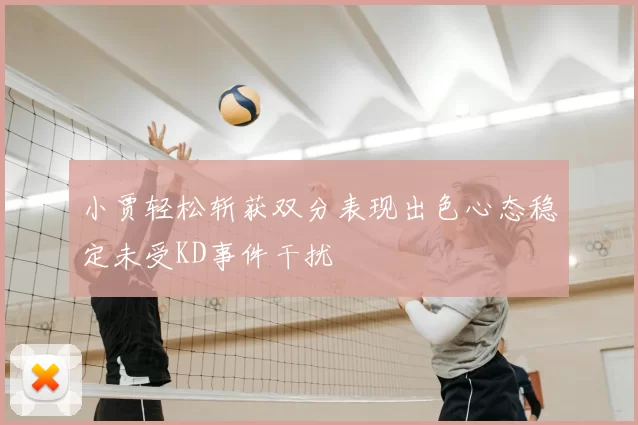 小贾轻松斩获双分表现出色心态稳定未受KD事件干扰
