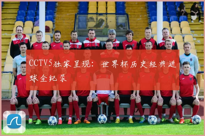 CCTV5独家呈现:世界杯历史经典进球全纪录