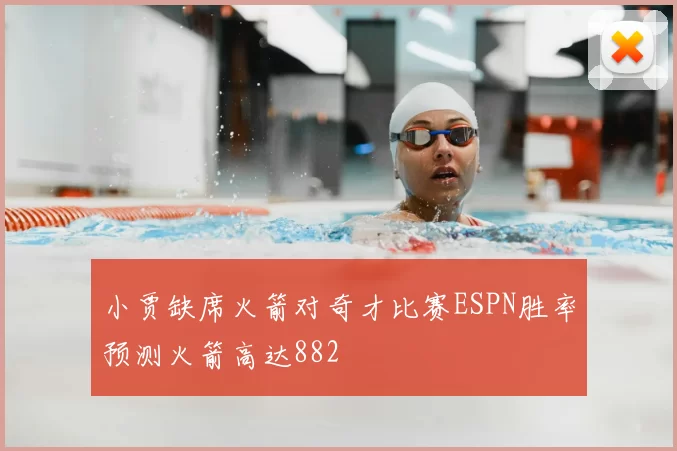 小贾缺席火箭对奇才比赛ESPN胜率预测火箭高达882