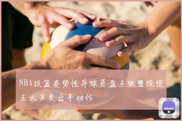 NBA投篮姿势怪异球员盘点联盟现役五大另类出手动作