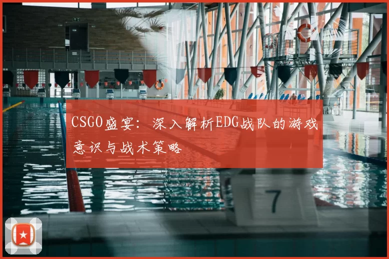 CSGO盛宴:深入解析EDG战队的游戏意识与战术策略