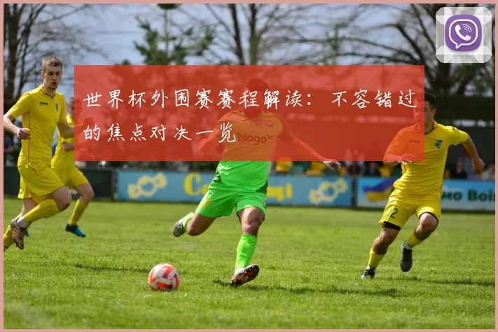 世界杯外围赛赛程解读：不容错过的焦点对决一览