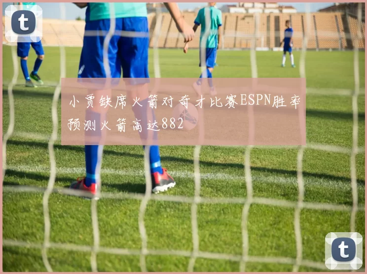 小贾缺席火箭对奇才比赛ESPN胜率预测火箭高达882