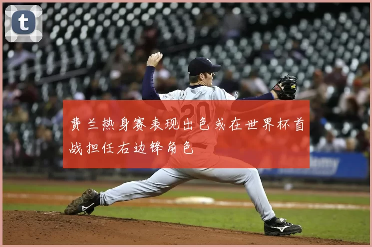 费兰热身赛表现出色或在世界杯首战担任右边锋角色