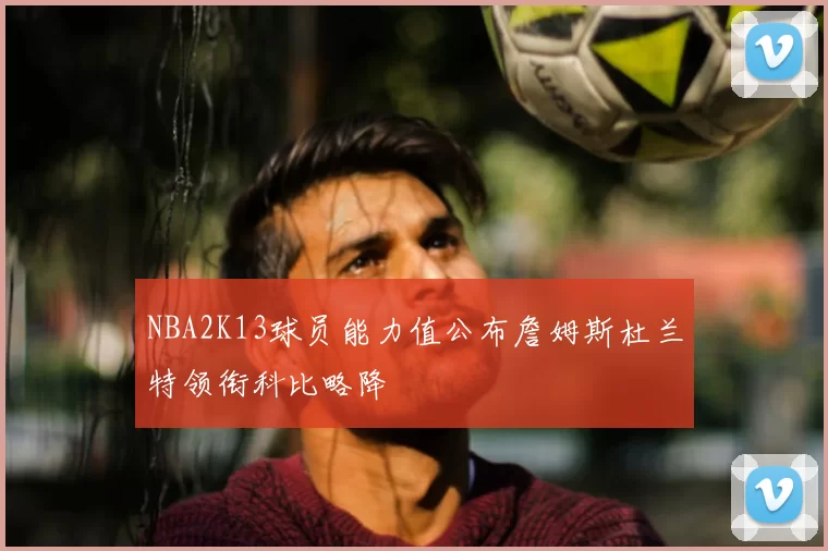 NBA2K13球员能力值公布詹姆斯杜兰特领衔科比略降