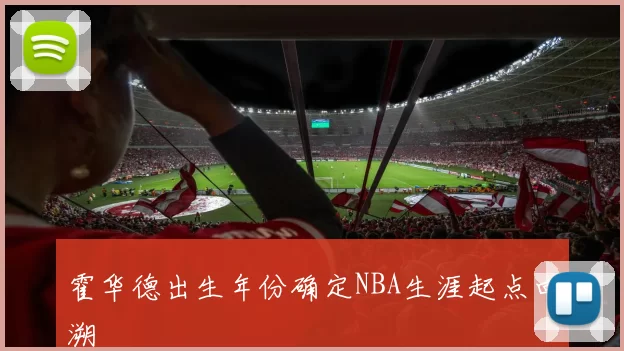 霍华德出生年份确定NBA生涯起点回溯