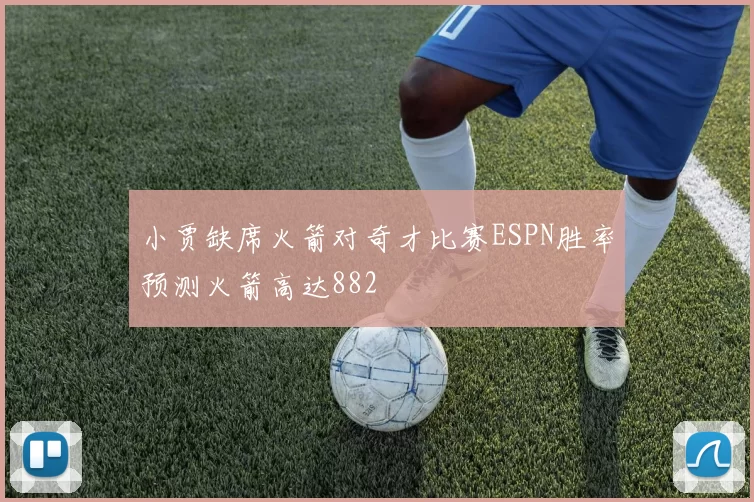 小贾缺席火箭对奇才比赛ESPN胜率预测火箭高达882