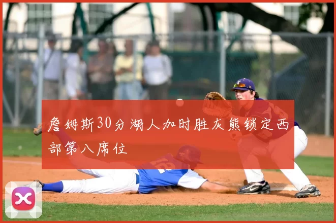 詹姆斯30分湖人加时胜灰熊锁定西部第八席位