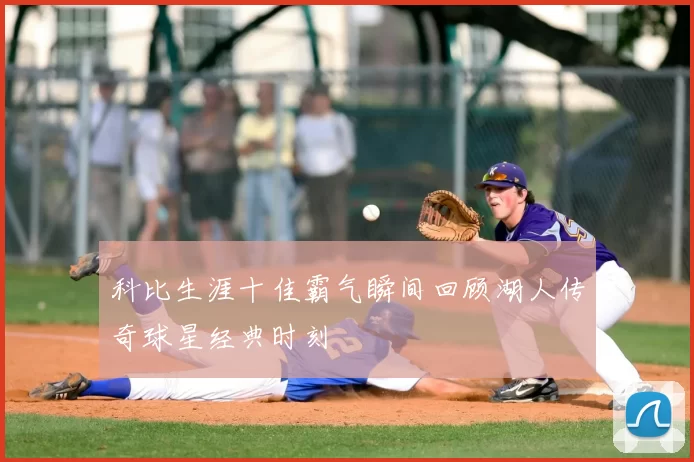 科比生涯十佳霸气瞬间回顾湖人传奇球星经典时刻