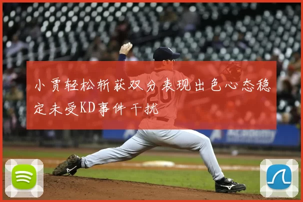 小贾轻松斩获双分表现出色心态稳定未受KD事件干扰