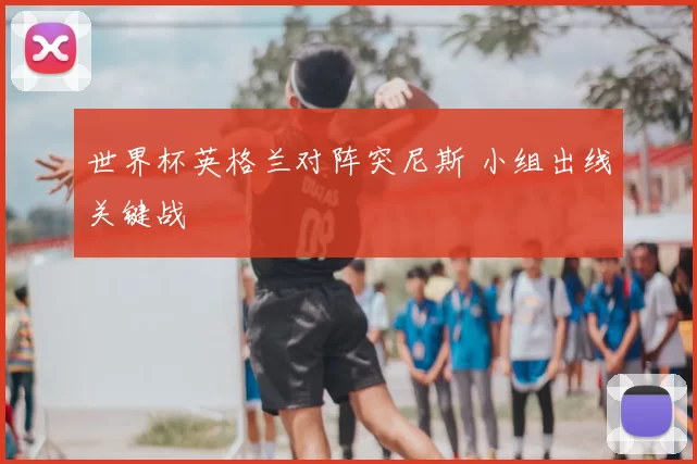 世界杯英格兰对阵突尼斯 小组出线关键战