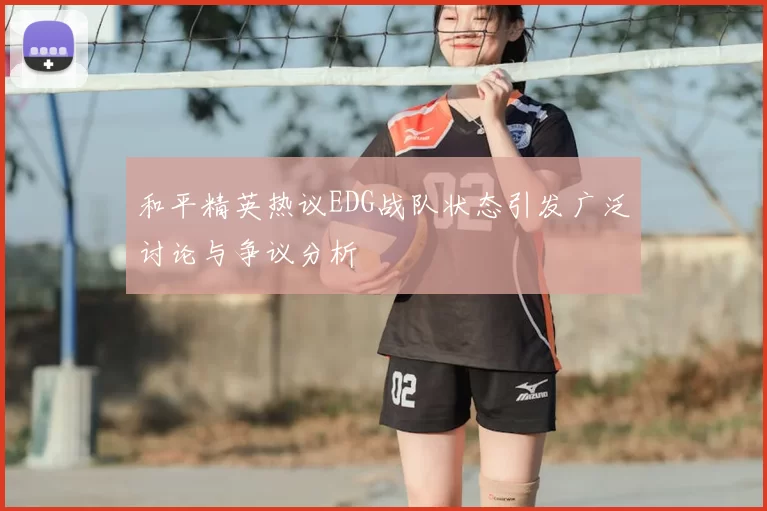 和平精英热议EDG战队状态引发广泛讨论与争议分析