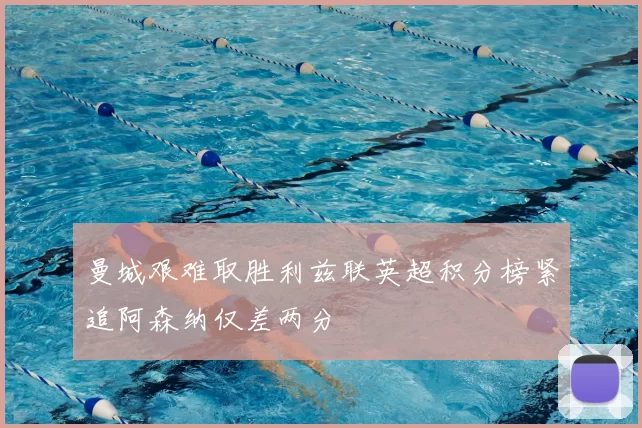 曼城艰难取胜利兹联英超积分榜紧追阿森纳仅差两分