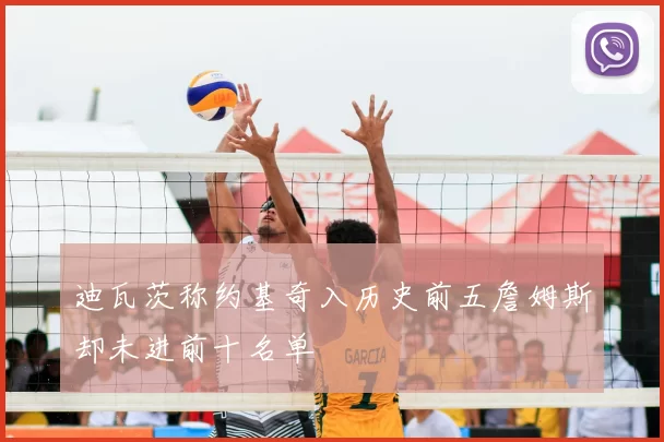 迪瓦茨称约基奇入历史前五詹姆斯却未进前十名单