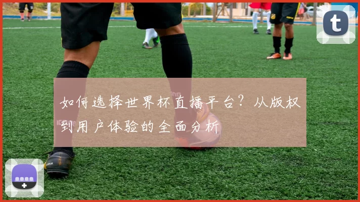 如何选择世界杯直播平台?从版权到用户体验的全面分析