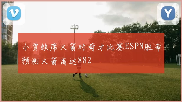 小贾缺席火箭对奇才比赛ESPN胜率预测火箭高达882