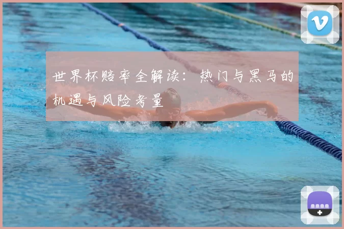 世界杯赔率全解读:热门与黑马的机遇与风险考量