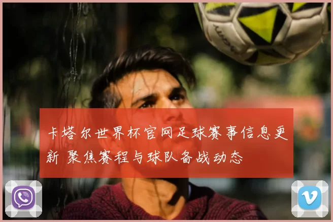 卡塔尔世界杯官网足球赛事信息更新 聚焦赛程与球队备战动态