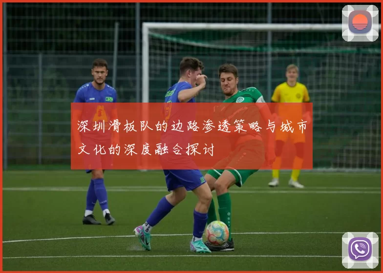 深圳滑板队的边路渗透策略与城市文化的深度融合探讨
