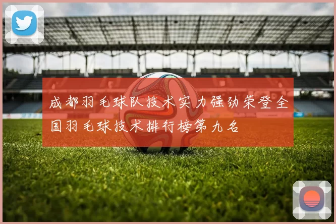 成都羽毛球队技术实力强劲荣登全国羽毛球技术排行榜第九名