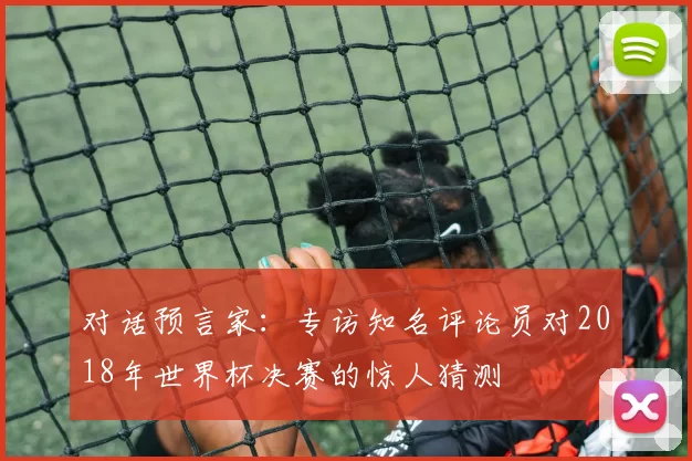 对话预言家：专访知名评论员对2018年世界杯决赛的惊人猜测