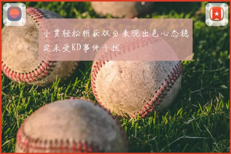 小贾轻松斩获双分表现出色心态稳定未受KD事件干扰