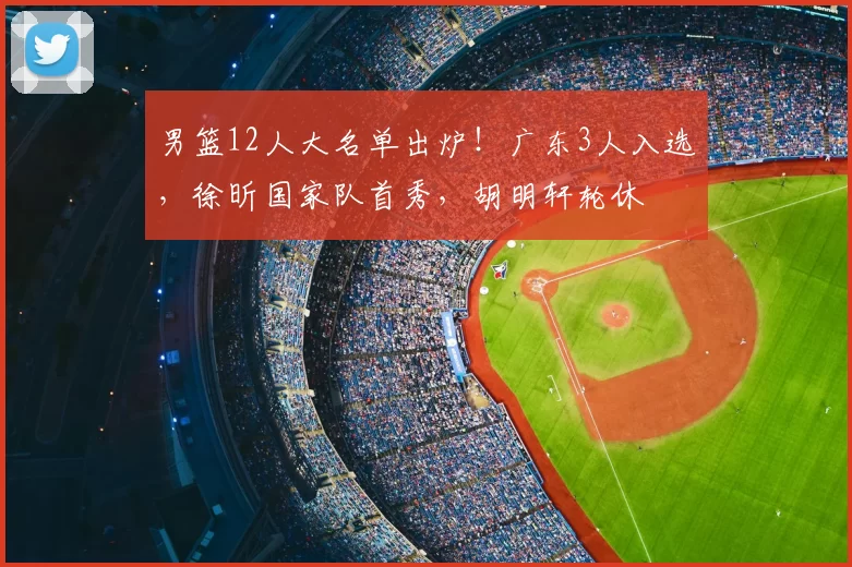 男篮12人大名单出炉!广东3人入选,徐昕国家队首秀,胡明轩轮休