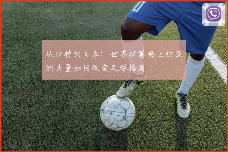 从沙特到日本:世界杯赛场上的亚洲力量如何改变足球格局