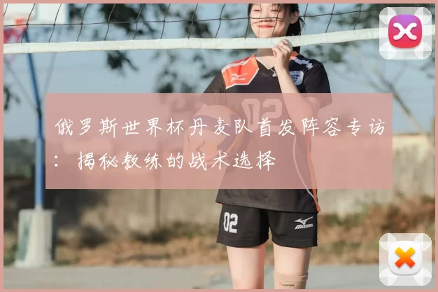 俄罗斯世界杯丹麦队首发阵容专访:揭秘教练的战术选择