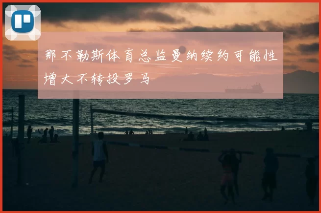 那不勒斯体育总监曼纳续约可能性增大不转投罗马