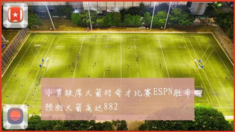 小贾缺席火箭对奇才比赛ESPN胜率预测火箭高达882