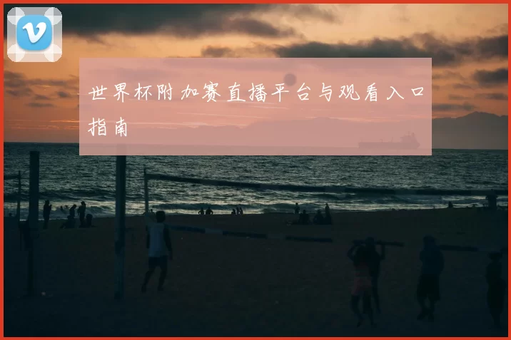 世界杯附加赛直播平台与观看入口指南