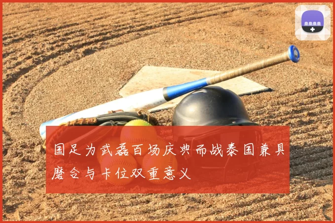 国足为武磊百场庆典而战泰国兼具磨合与卡位双重意义