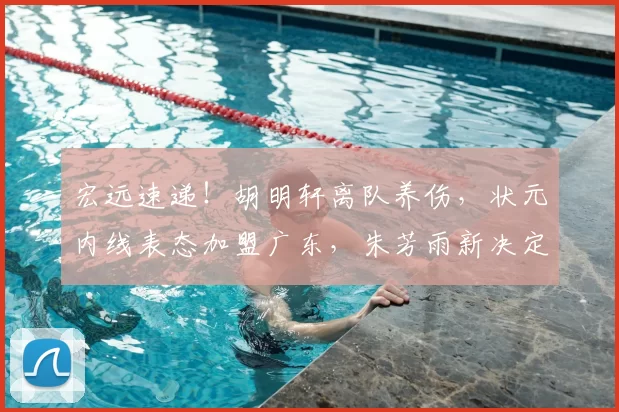 宏远速递！胡明轩离队养伤，状元内线表态加盟广东，朱芳雨新决定